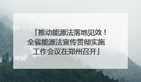 推动能源法落地见效！全省能源法宣传贯彻实施工作会议在郑州召开
