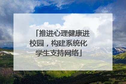 推进心理健康进校园，构建系统化学生支持网络