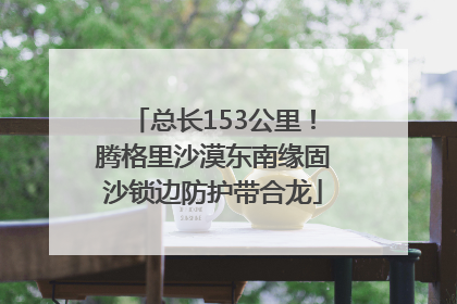 总长153公里！腾格里沙漠东南缘固沙锁边防护带合龙