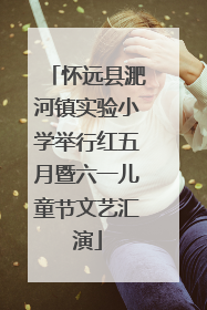 怀远县淝河镇实验小学举行红五月暨六一儿童节文艺汇演