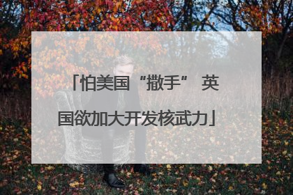 怕美国“撒手” 英国欲加大开发核武力