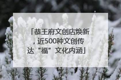 恭王府文创店焕新，近500种文创传达“福”文化内涵