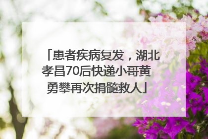 患者疾病复发，湖北孝昌70后快递小哥黄勇攀再次捐髓救人