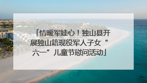 情暖军娃心！独山县开展独山籍现役军人子女“六一”儿童节慰问活动
