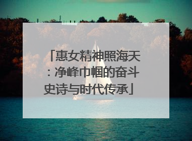 惠女精神照海天：净峰巾帼的奋斗史诗与时代传承