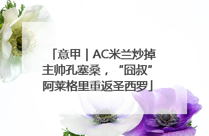 意甲｜AC米兰炒掉主帅孔塞桑，“囧叔”阿莱格里重返圣西罗
