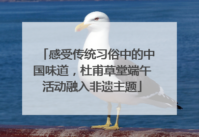 感受传统习俗中的中国味道，杜甫草堂端午活动融入非遗主题