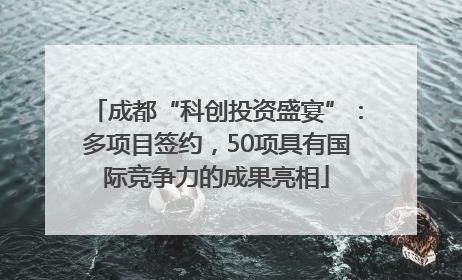 成都“科创投资盛宴”：多项目签约，50项具有国际竞争力的成果亮相