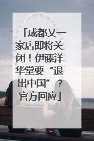 成都又一家店即将关闭！伊藤洋华堂要“退出中国”？官方回应