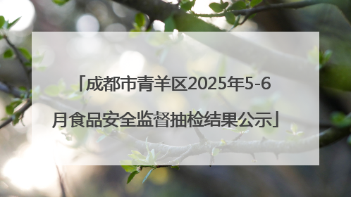 成都市青羊区2025年5-6月食品安全监督抽检结果公示
