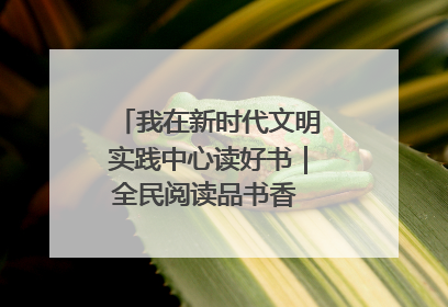 我在新时代文明实践中心读好书｜全民阅读品书香 文明新风润心田