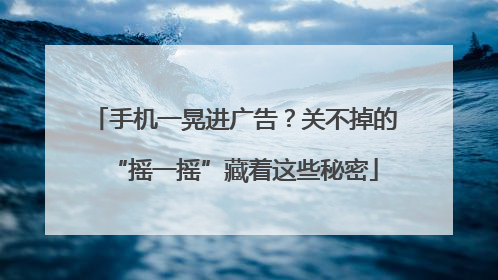 手机一晃进广告？关不掉的“摇一摇”藏着这些秘密
