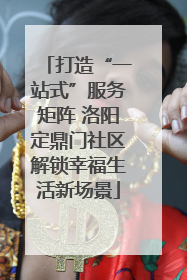 打造“一站式”服务矩阵 洛阳定鼎门社区解锁幸福生活新场景