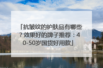 抗皱纹的护肤品有哪些？效果好的牌子推荐：40-50岁国货好用款