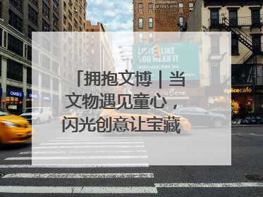 拥抱文博｜当文物遇见童心，闪光创意让宝藏“动”起来