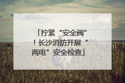 拧紧“安全阀”！长沙消防开展“两电”安全检查