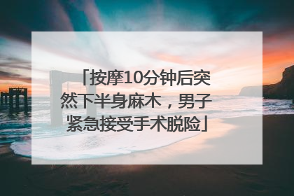 按摩10分钟后突然下半身麻木，男子紧急接受手术脱险