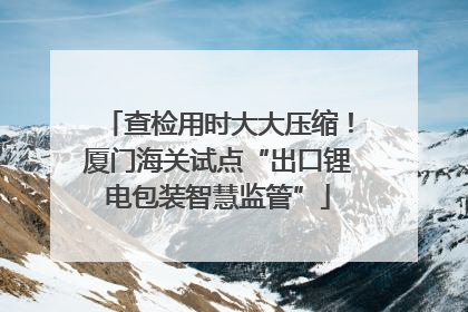 查检用时大大压缩！厦门海关试点“出口锂电包装智慧监管”