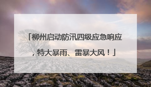 柳州启动防汛四级应急响应，特大暴雨、雷暴大风！