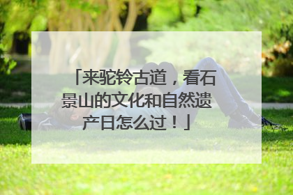来驼铃古道，看石景山的文化和自然遗产日怎么过！