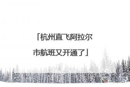杭州直飞阿拉尔市航班又开通了