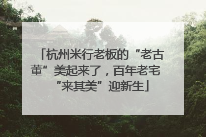 杭州米行老板的“老古董”美起来了，百年老宅“来其美”迎新生