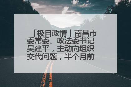 极目政情丨南昌市委常委、政法委书记吴建平，主动向组织交代问题，半个月前还在出席会议