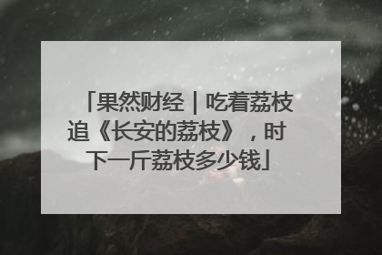 果然财经｜吃着荔枝追《长安的荔枝》，时下一斤荔枝多少钱