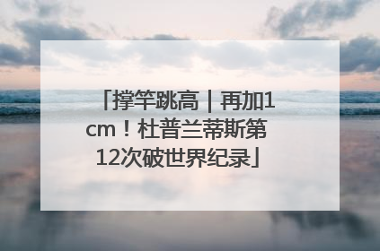 撑竿跳高｜再加1cm！杜普兰蒂斯第12次破世界纪录