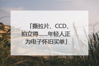 撕拉片、CCD、拍立得……年轻人正为电子怀旧买单