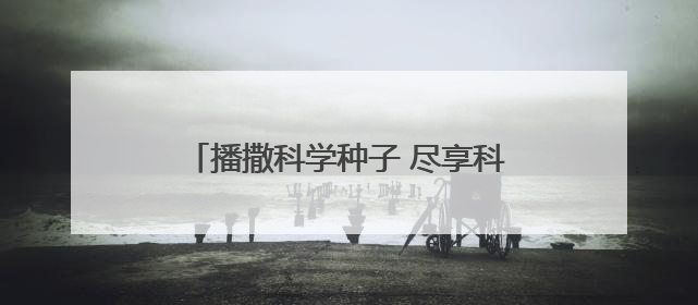 播撒科学种子 尽享科普盛宴 我市科技活动周上演“全民总动员”