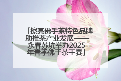 擦亮佛手茶特色品牌 助推茶产业发展——永春苏坑举办2025年春季佛手茶王赛