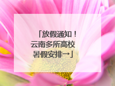 放假通知！云南多所高校暑假安排→