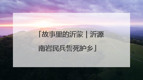 故事里的沂蒙｜沂源南岩民兵誓死护乡