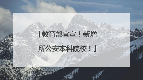 教育部官宣！新增一所公安本科院校！