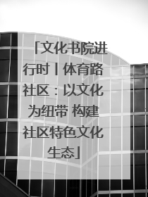 文化书院进行时丨体育路社区：以文化为纽带 构建社区特色文化生态