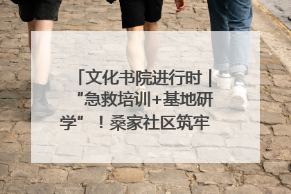 文化书院进行时｜“急救培训+基地研学”！桑家社区筑牢居民健康防线