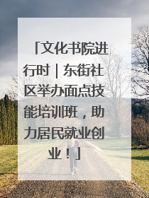文化书院进行时｜东街社区举办面点技能培训班，助力居民就业创业！