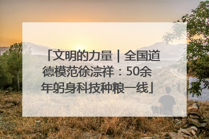 文明的力量｜全国道德模范徐淙祥：50余年躬身科技种粮一线