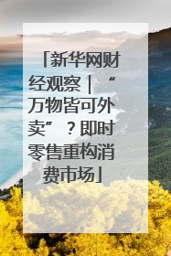 新华网财经观察｜“万物皆可外卖”？即时零售重构消费市场