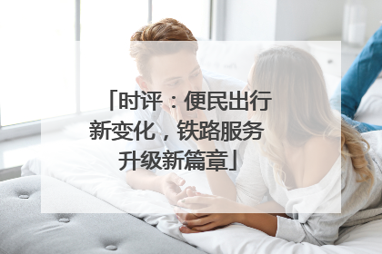时评：便民出行新变化，铁路服务升级新篇章