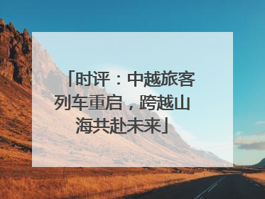 时评：中越旅客列车重启，跨越山海共赴未来
