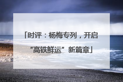 时评：杨梅专列，开启“高铁鲜运”新篇章