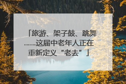 旅游、架子鼓、跳舞……这届中老年人正在重新定义“老去”