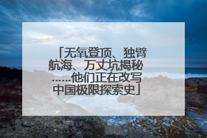 无氧登顶、独臂航海、万丈坑揭秘……他们正在改写中国极限探索史