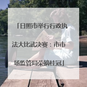 日照市举行行政执法大比武决赛：市市场监管局荣摘桂冠