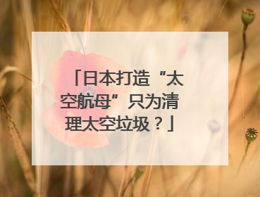 日本打造“太空航母”只为清理太空垃圾？