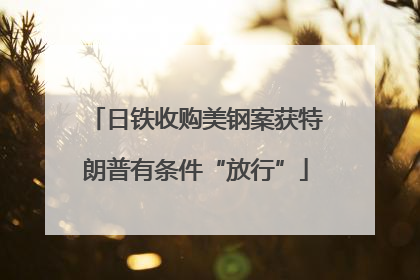 日铁收购美钢案获特朗普有条件“放行”