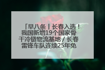 早八条丨长春入选！我国新增19个国家骨干冷链物流基地／长春雷锋车队连续25年免费接送考生