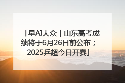 早AI大众｜山东高考成绩将于6月26日前公布；2025乒超今日开赛